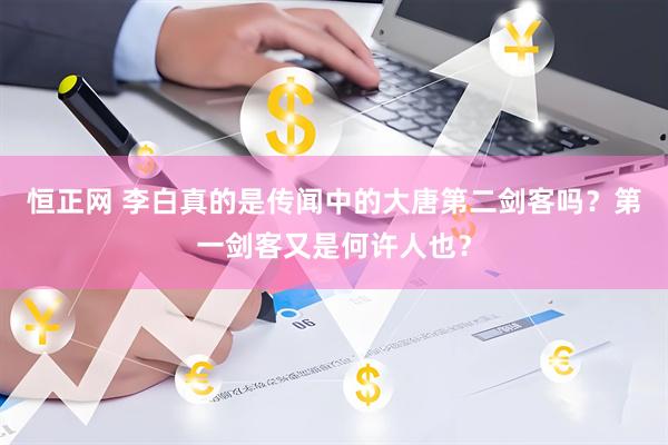 恒正网 李白真的是传闻中的大唐第二剑客吗？第一剑客又是何许人也？