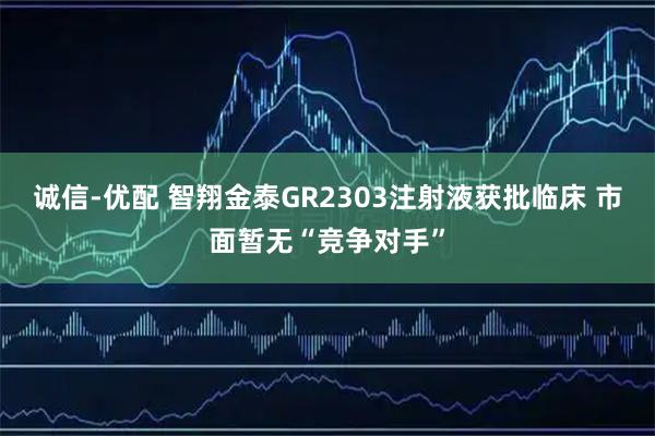 诚信-优配 智翔金泰GR2303注射液获批临床 市面暂无“竞争对手”