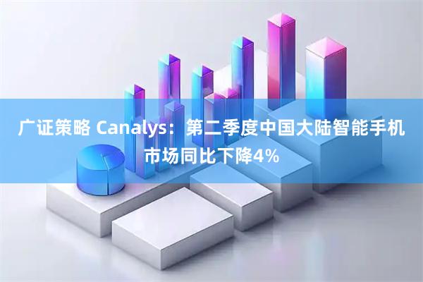 广证策略 Canalys：第二季度中国大陆智能手机市场同比下降4%
