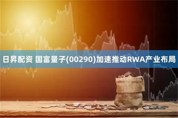 日昇配资 国富量子(00290)加速推动RWA产业布局