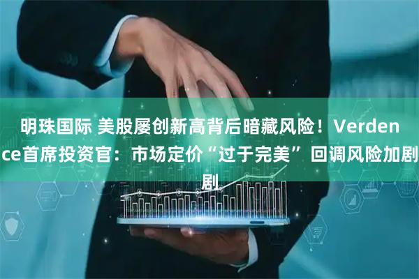 明珠国际 美股屡创新高背后暗藏风险！Verdence首席投资官：市场定价“过于完美” 回调风险加剧