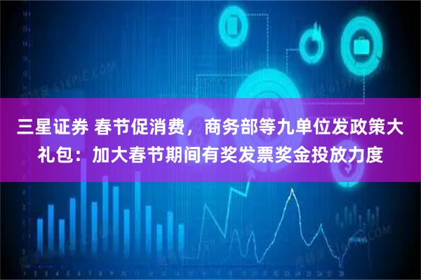 三星证券 春节促消费，商务部等九单位发政策大礼包：加大春节期间有奖发票奖金投放力度