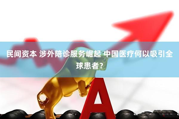 民间资本 涉外陪诊服务崛起 中国医疗何以吸引全球患者？