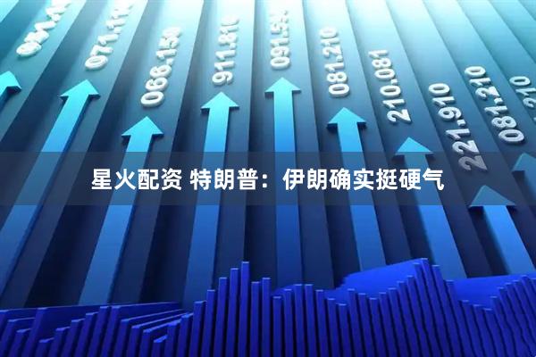 星火配资 特朗普：伊朗确实挺硬气