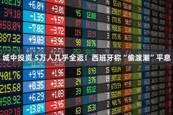 城中投资 5万人几乎全返！西班牙称“偷渡潮”平息