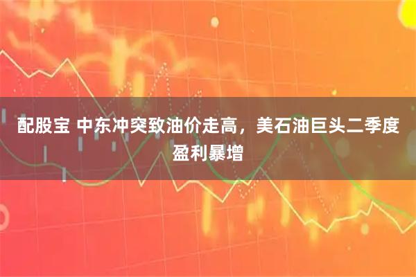 配股宝 中东冲突致油价走高，美石油巨头二季度盈利暴增